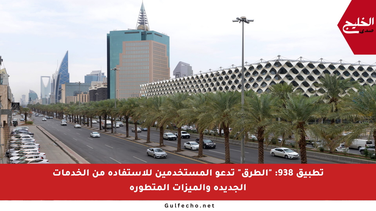 تطبيق 938: “الطرق” تدعو المستخدمين للاستفادة من الخدمات الجديدة والميزات المتطورة